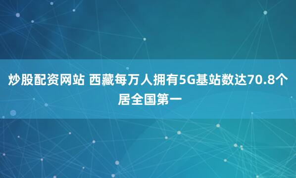 炒股配资网站 西藏每万人拥有5G基站数达70.8个 居全国第一