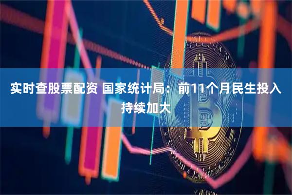 实时查股票配资 国家统计局：前11个月民生投入持续加大
