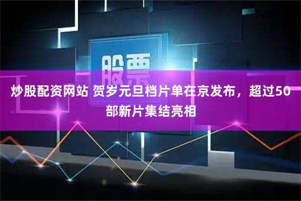 炒股配资网站 贺岁元旦档片单在京发布，超过50部新片集结亮相