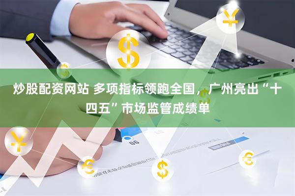 炒股配资网站 多项指标领跑全国，广州亮出“十四五”市场监管成绩单