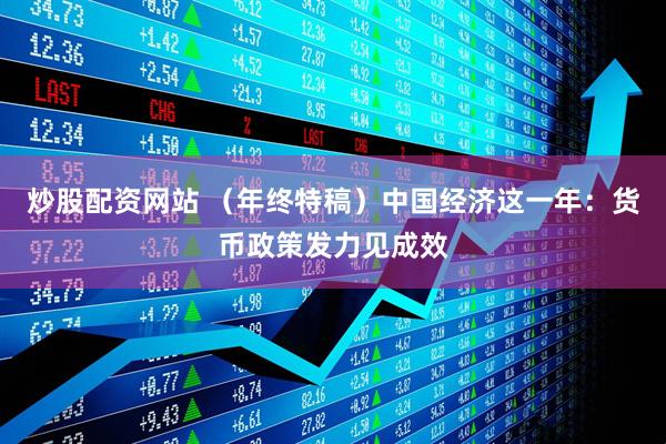 炒股配资网站 （年终特稿）中国经济这一年：货币政策发力见成效