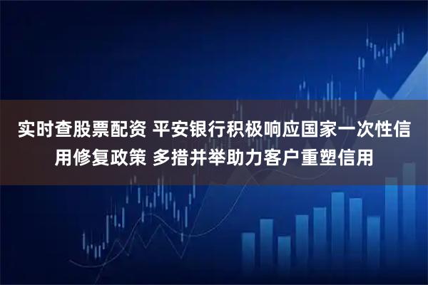 实时查股票配资 平安银行积极响应国家一次性信用修复政策 多措并举助力客户重塑信用