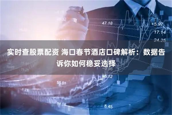 实时查股票配资 海口春节酒店口碑解析：数据告诉你如何稳妥选择