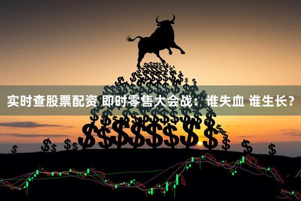 实时查股票配资 即时零售大会战：谁失血 谁生长？