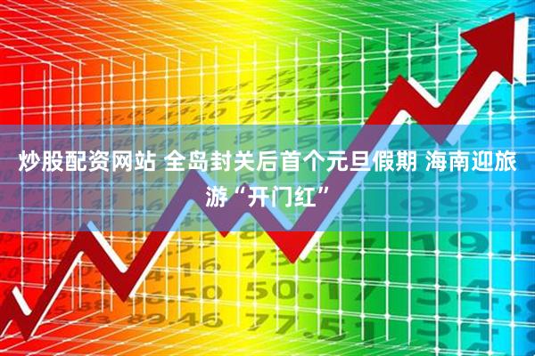 炒股配资网站 全岛封关后首个元旦假期 海南迎旅游“开门红”