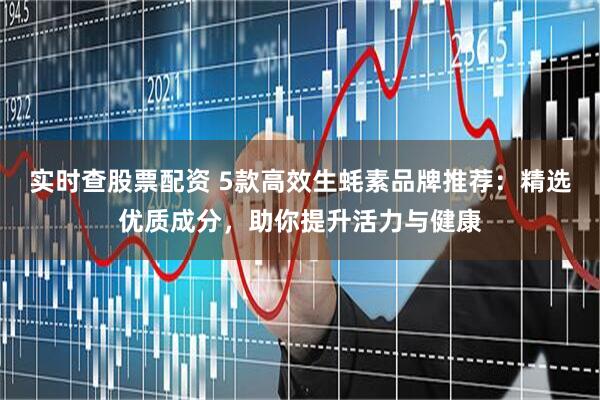 实时查股票配资 5款高效生蚝素品牌推荐：精选优质成分，助你提升活力与健康
