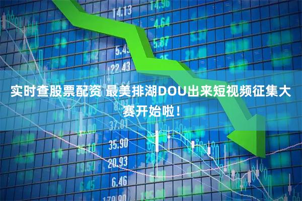 实时查股票配资 最美排湖DOU出来短视频征集大赛开始啦！