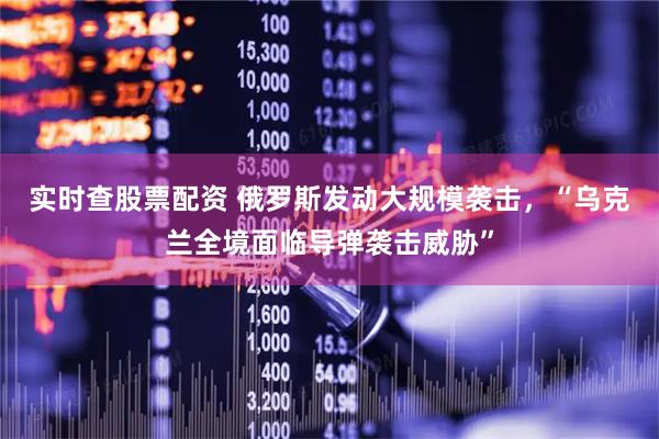 实时查股票配资 俄罗斯发动大规模袭击，“乌克兰全境面临导弹袭击威胁”