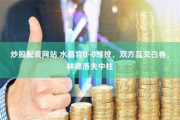 炒股配资网站 水晶宫0-0维拉，双方互交白卷，林德洛夫中柱