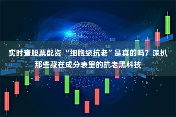 实时查股票配资 “细胞级抗老”是真的吗？深扒那些藏在成分表里的抗老黑科技