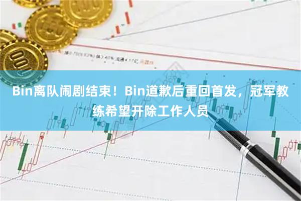 Bin离队闹剧结束！Bin道歉后重回首发，冠军教练希望开除工作人员