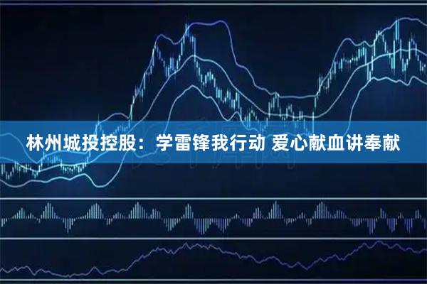 林州城投控股：学雷锋我行动 爱心献血讲奉献