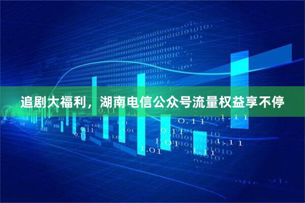 追剧大福利，湖南电信公众号流量权益享不停
