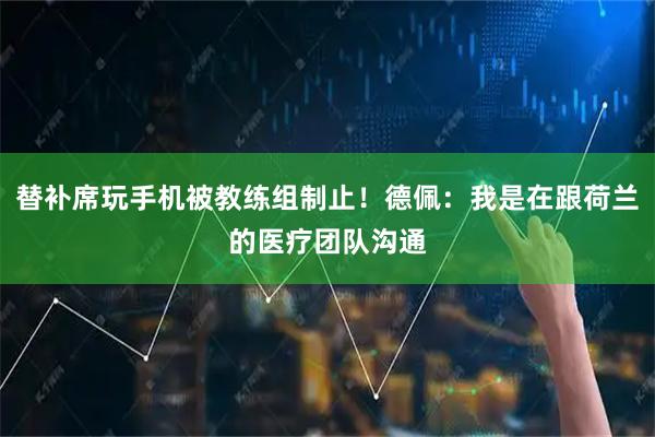 替补席玩手机被教练组制止！德佩：我是在跟荷兰的医疗团队沟通