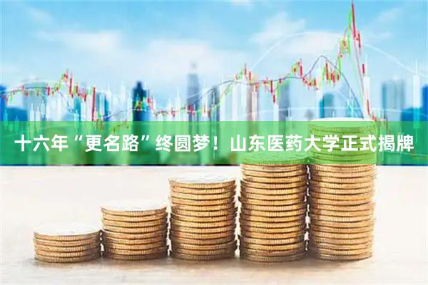 十六年“更名路”终圆梦！山东医药大学正式揭牌