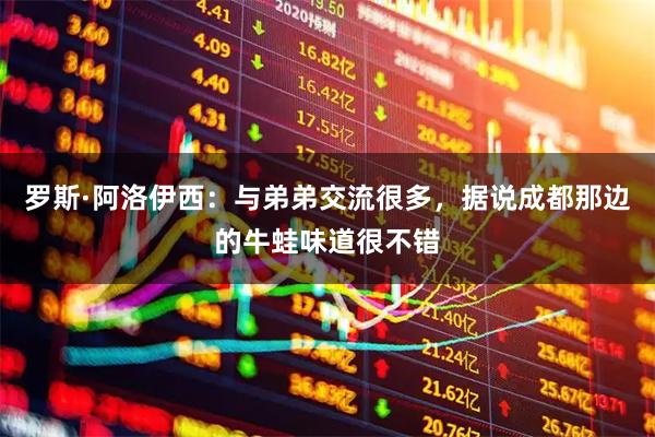 罗斯·阿洛伊西：与弟弟交流很多，据说成都那边的牛蛙味道很不错
