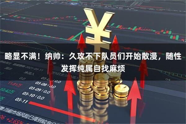 略显不满！纳帅：久攻不下队员们开始散漫，随性发挥纯属自找麻烦