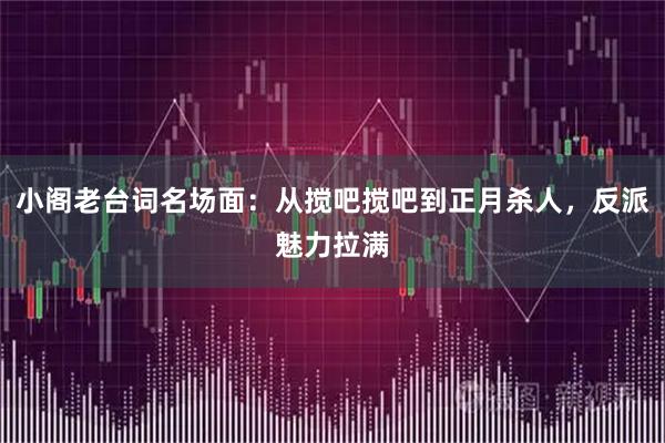 小阁老台词名场面：从搅吧搅吧到正月杀人，反派魅力拉满
