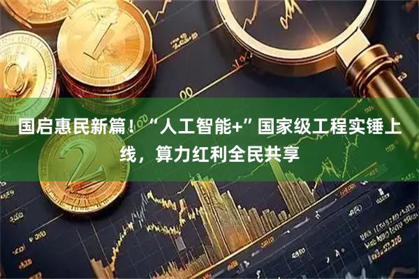 国启惠民新篇！“人工智能+”国家级工程实锤上线，算力红利全民共享