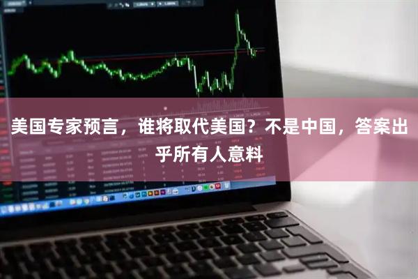 美国专家预言，谁将取代美国？不是中国，答案出乎所有人意料