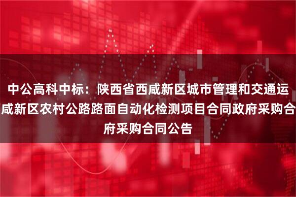 中公高科中标：陕西省西咸新区城市管理和交通运输局西咸新区农村公路路面自动化检测项目合同政府采购合同公告