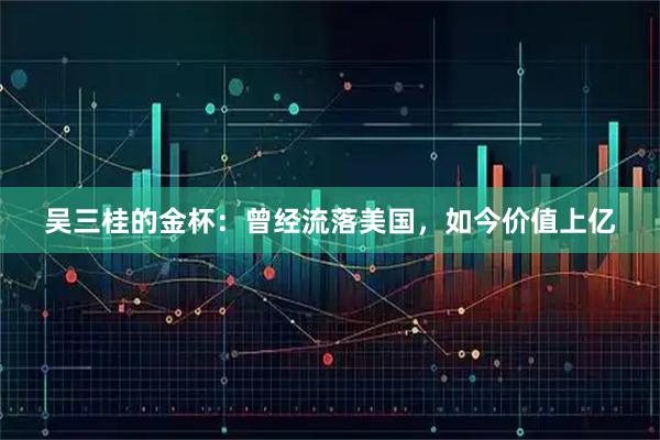 吴三桂的金杯：曾经流落美国，如今价值上亿