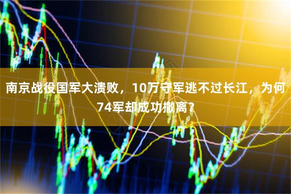 南京战役国军大溃败，10万守军逃不过长江，为何74军却成功撤离？