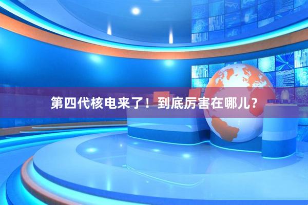 第四代核电来了！到底厉害在哪儿？