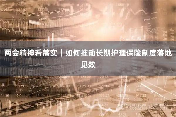 两会精神看落实｜如何推动长期护理保险制度落地见效