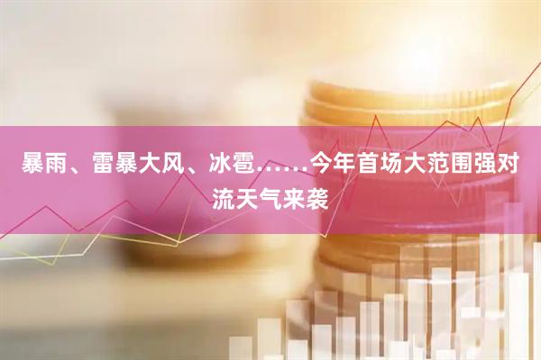 暴雨、雷暴大风、冰雹……今年首场大范围强对流天气来袭