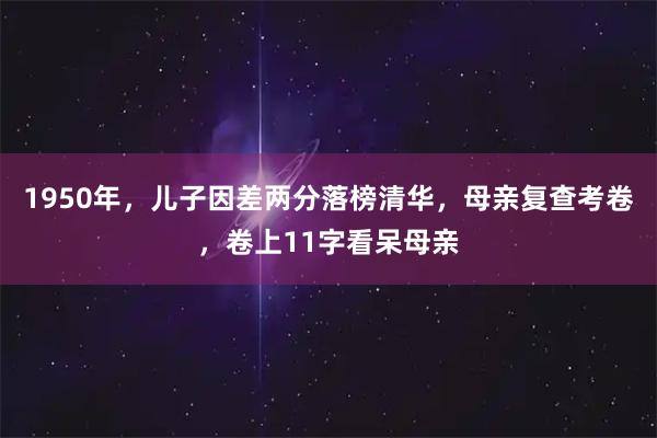 1950年，儿子因差两分落榜清华，母亲复查考卷，卷上11字看呆母亲